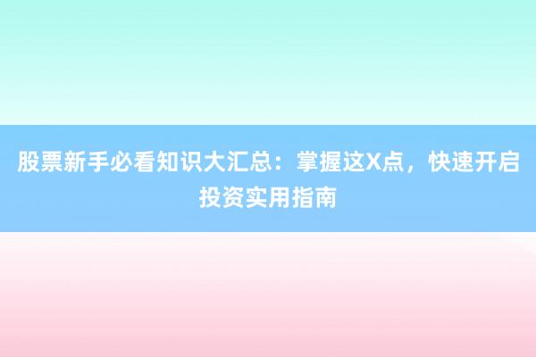 股票新手必看知识大汇总：掌握这X点，快速开启投资实用指南