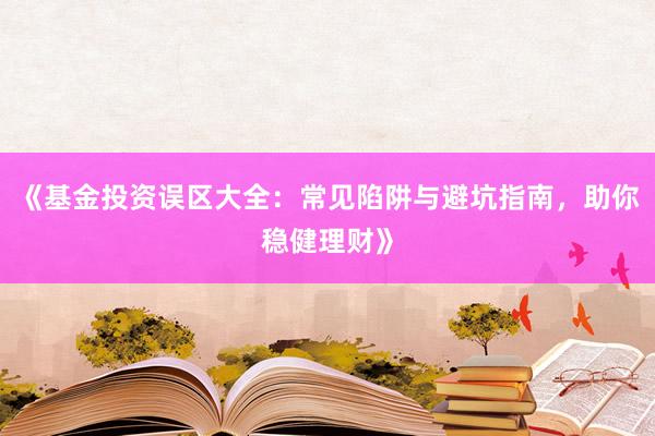 《基金投资误区大全：常见陷阱与避坑指南，助你稳健理财》