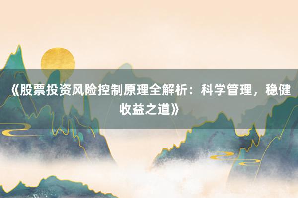 《股票投资风险控制原理全解析：科学管理，稳健收益之道》