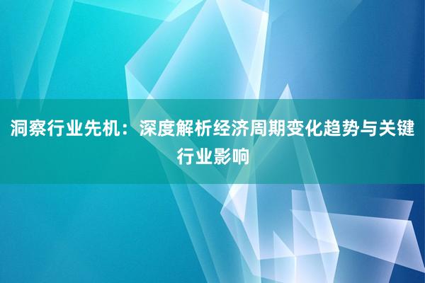 洞察行业先机：深度解析经济周期变化趋势与关键行业影响
