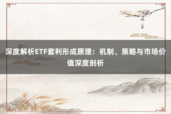 深度解析ETF套利形成原理：机制、策略与市场价值深度剖析