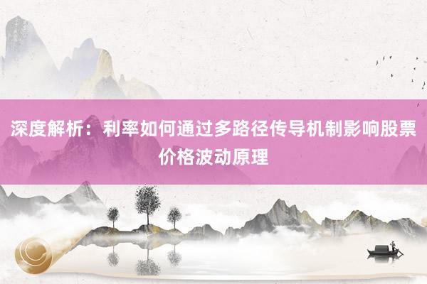 深度解析：利率如何通过多路径传导机制影响股票价格波动原理