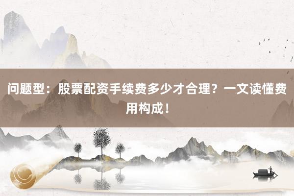问题型：股票配资手续费多少才合理？一文读懂费用构成！