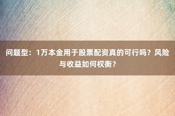 问题型：1万本金用于股票配资真的可行吗？风险与收益如何权衡？