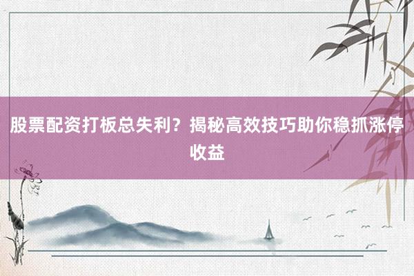 股票配资打板总失利？揭秘高效技巧助你稳抓涨停收益