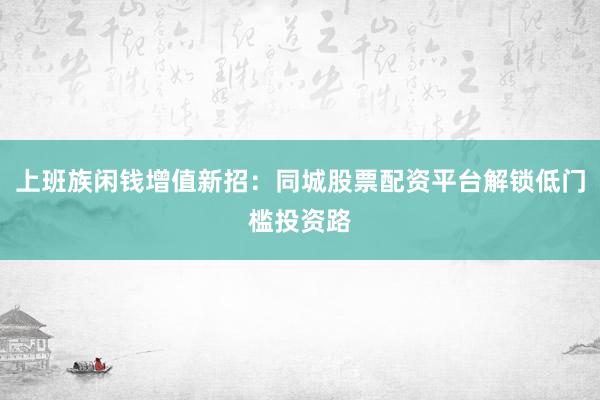 上班族闲钱增值新招：同城股票配资平台解锁低门槛投资路