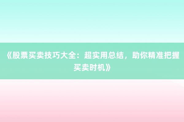 《股票买卖技巧大全：超实用总结，助你精准把握买卖时机》