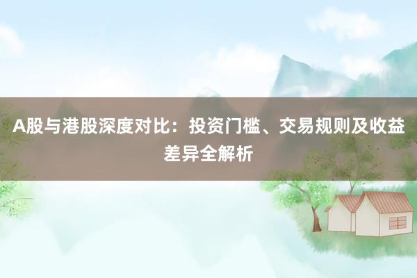 A股与港股深度对比：投资门槛、交易规则及收益差异全解析