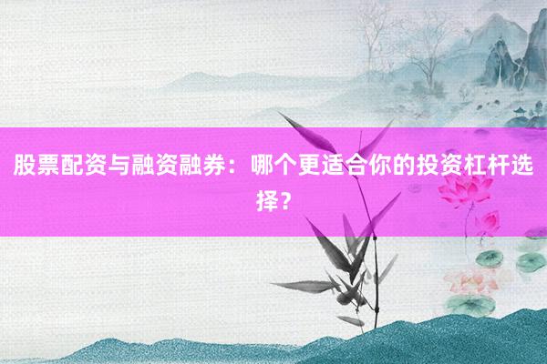 股票配资与融资融券：哪个更适合你的投资杠杆选择？
