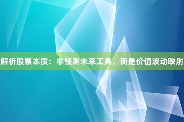 解析股票本质：非预测未来工具，而是价值波动映射