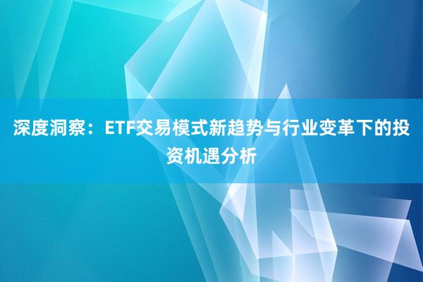 深度洞察：ETF交易模式新趋势与行业变革下的投资机遇分析