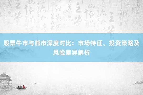 股票牛市与熊市深度对比：市场特征、投资策略及风险差异解析