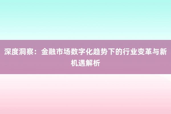 深度洞察：金融市场数字化趋势下的行业变革与新机遇解析