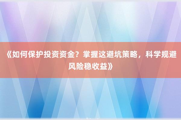 《如何保护投资资金？掌握这避坑策略，科学规避风险稳收益》