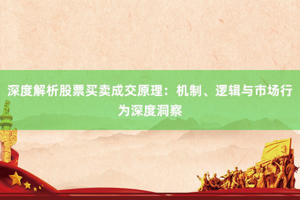 深度解析股票买卖成交原理：机制、逻辑与市场行为深度洞察
