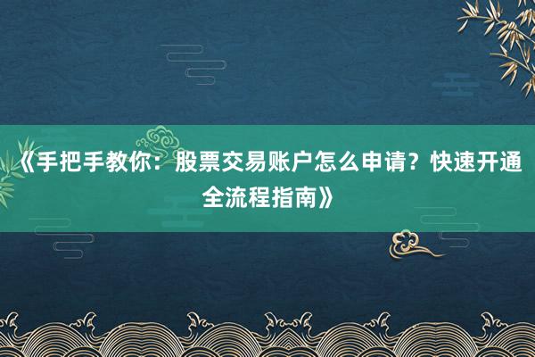 《手把手教你：股票交易账户怎么申请？快速开通全流程指南》