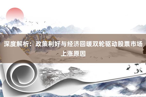 深度解析：政策利好与经济回暖双轮驱动股票市场上涨原因