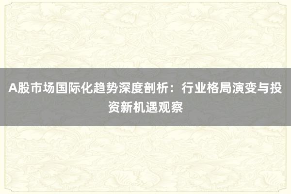 A股市场国际化趋势深度剖析：行业格局演变与投资新机遇观察
