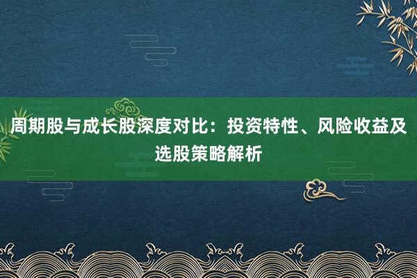 周期股与成长股深度对比：投资特性、风险收益及选股策略解析