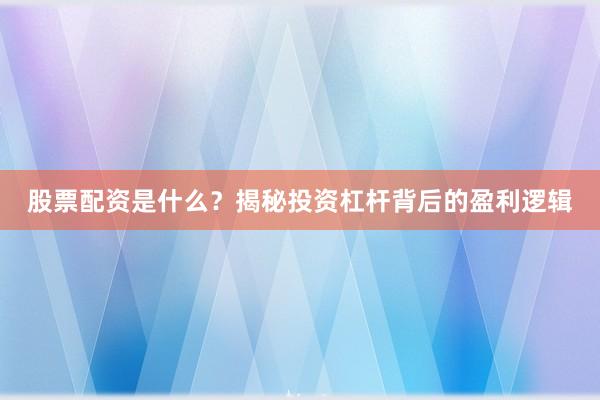 股票配资是什么？揭秘投资杠杆背后的盈利逻辑