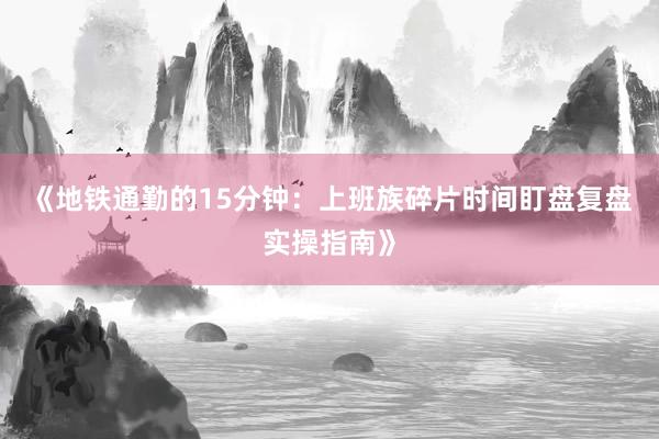 《地铁通勤的15分钟：上班族碎片时间盯盘复盘实操指南》