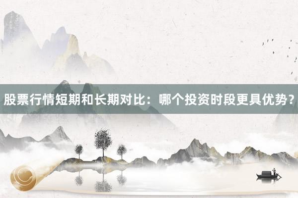 股票行情短期和长期对比：哪个投资时段更具优势？