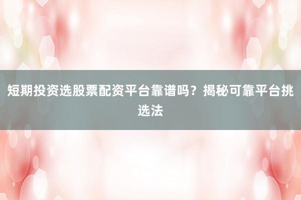 短期投资选股票配资平台靠谱吗？揭秘可靠平台挑选法