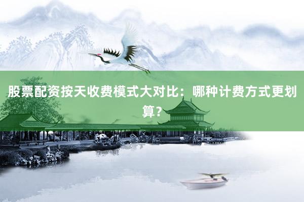 股票配资按天收费模式大对比：哪种计费方式更划算？