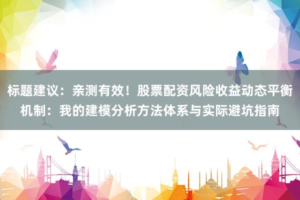 标题建议：亲测有效！股票配资风险收益动态平衡机制：我的建模分析方法体系与实际避坑指南