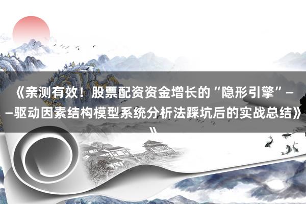 《亲测有效！股票配资资金增长的“隐形引擎”——驱动因素结构模型系统分析法踩坑后的实战总结》