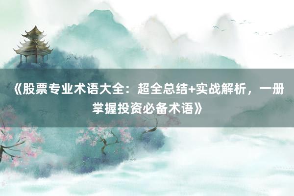 《股票专业术语大全：超全总结+实战解析，一册掌握投资必备术语》