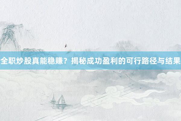 全职炒股真能稳赚？揭秘成功盈利的可行路径与结果