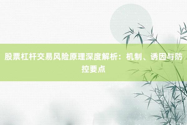 股票杠杆交易风险原理深度解析：机制、诱因与防控要点