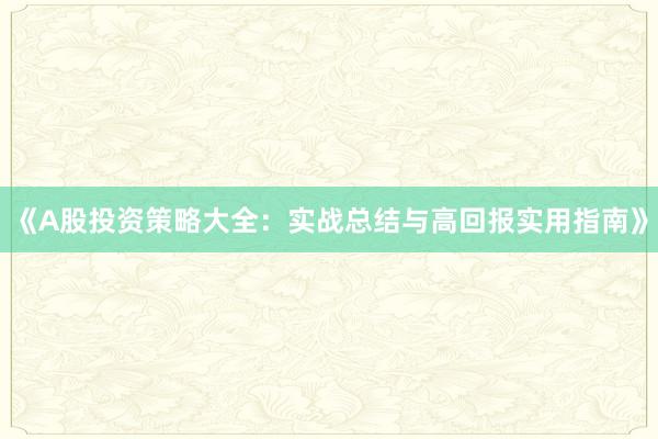 《A股投资策略大全：实战总结与高回报实用指南》