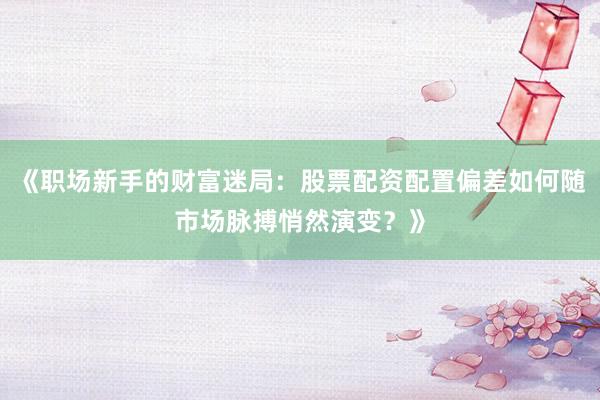 《职场新手的财富迷局：股票配资配置偏差如何随市场脉搏悄然演变？》