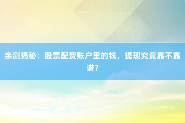 亲测揭秘：股票配资账户里的钱，提现究竟靠不靠谱？