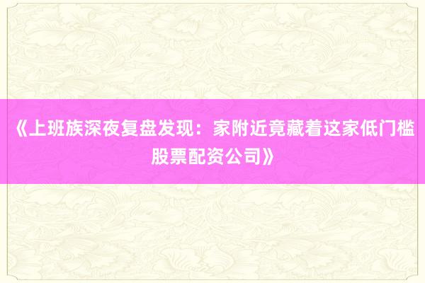 《上班族深夜复盘发现：家附近竟藏着这家低门槛股票配资公司》