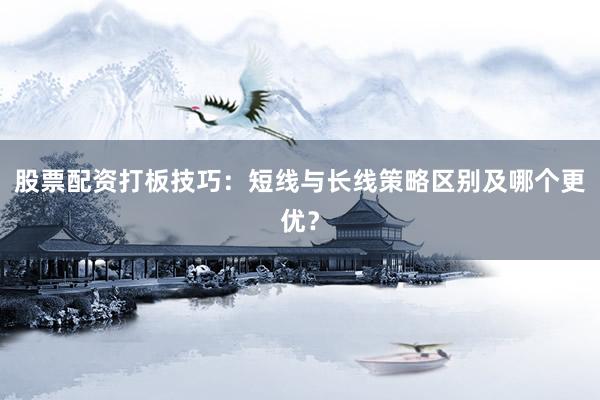 股票配资打板技巧：短线与长线策略区别及哪个更优？