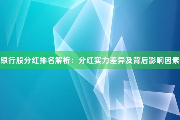 银行股分红排名解析：分红实力差异及背后影响因素