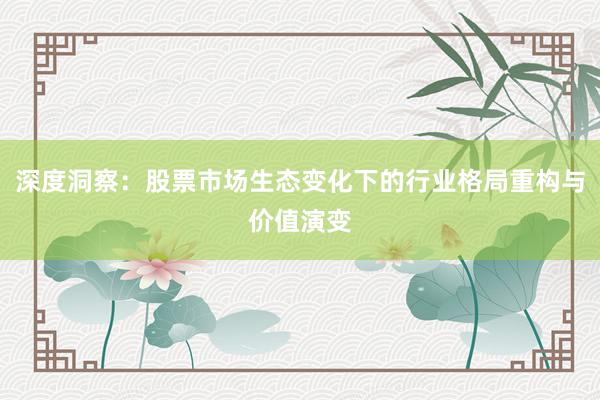 深度洞察：股票市场生态变化下的行业格局重构与价值演变