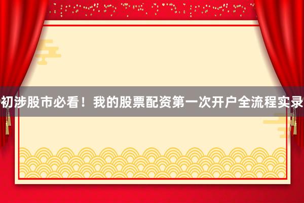 初涉股市必看！我的股票配资第一次开户全流程实录