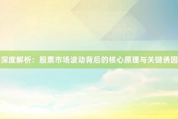 深度解析：股票市场波动背后的核心原理与关键诱因
