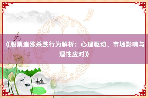 《股票追涨杀跌行为解析：心理驱动、市场影响与理性应对》