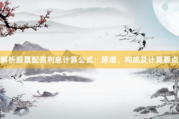 解析股票配资利息计算公式：原理、构成及计算要点