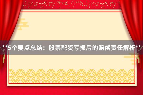 **5个要点总结：股票配资亏损后的赔偿责任解析**