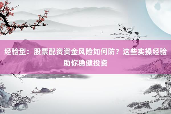 经验型：股票配资资金风险如何防？这些实操经验助你稳健投资