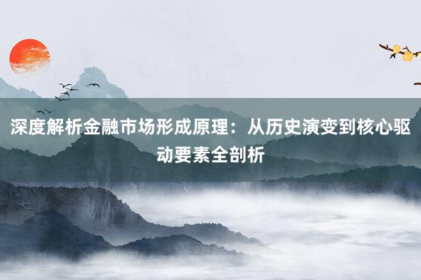 深度解析金融市场形成原理：从历史演变到核心驱动要素全剖析
