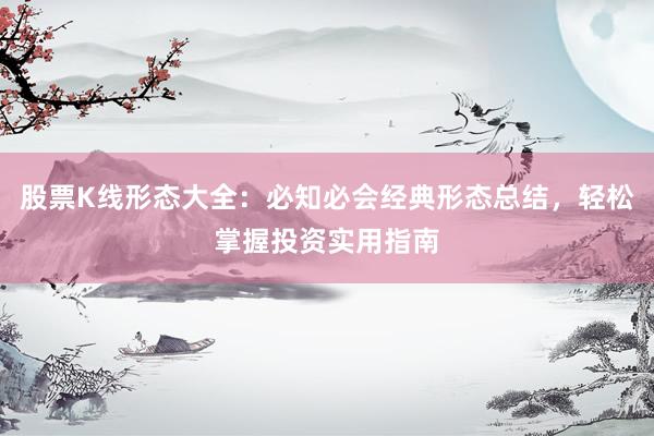 股票K线形态大全：必知必会经典形态总结，轻松掌握投资实用指南