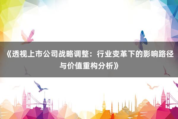 《透视上市公司战略调整：行业变革下的影响路径与价值重构分析》