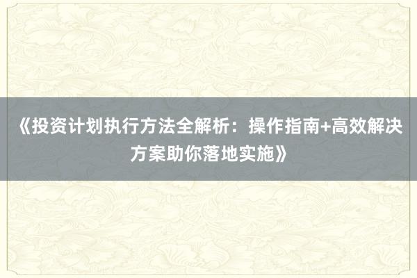 《投资计划执行方法全解析：操作指南+高效解决方案助你落地实施》